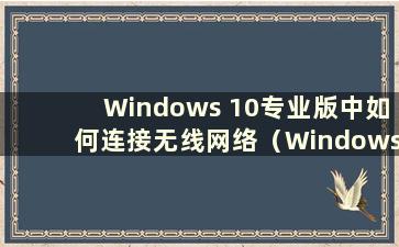 Windows 10专业版中如何连接无线网络（Windows 10专业版中如何连接无线网络）